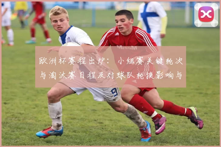 欧洲杯赛程出炉：小组赛关键轮次与淘汰赛日程及对球队轮换影响与观赛看点