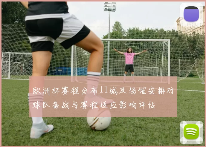 欧洲杯赛程分布11城及场馆安排对球队备战与赛程适应影响评估