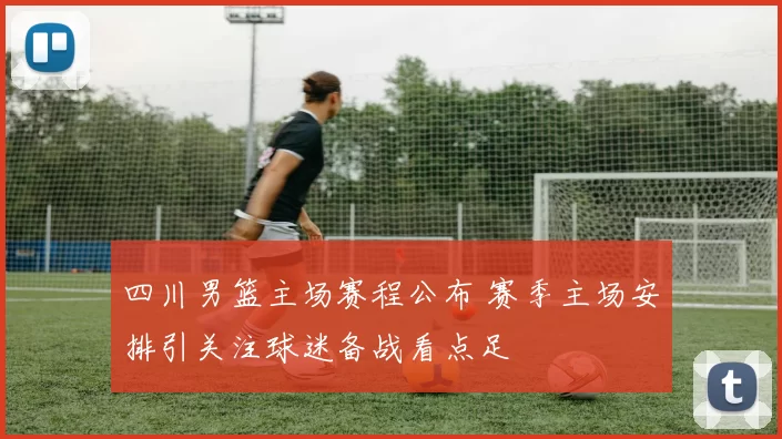 四川男篮主场赛程公布 赛季主场安排引关注球迷备战看点足