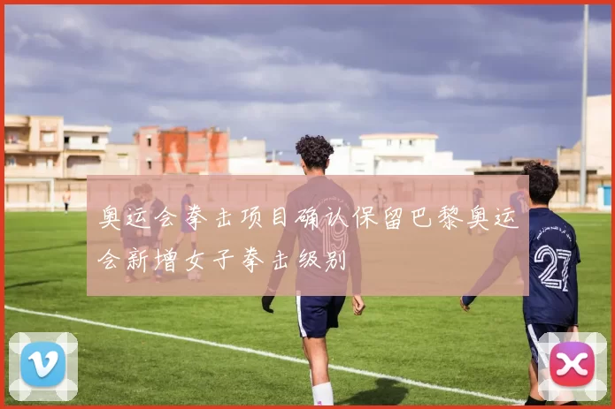 奥运会拳击项目确认保留巴黎奥运会新增女子拳击级别