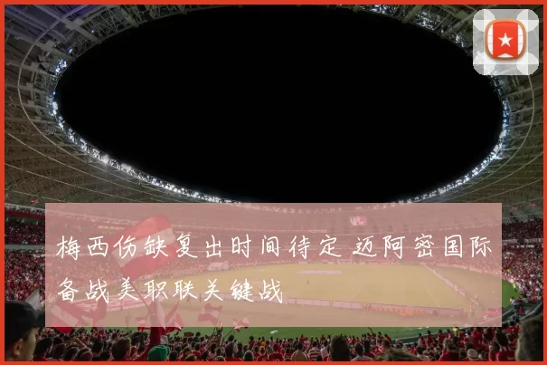 梅西伤缺复出时间待定 迈阿密国际备战美职联关键战