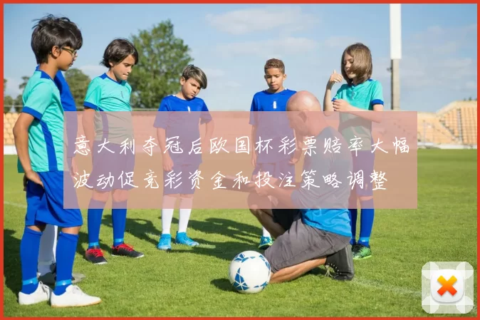 意大利夺冠后欧国杯彩票赔率大幅波动促竞彩资金和投注策略调整