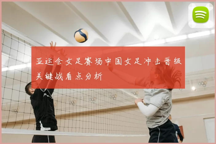 亚运会女足赛场中国女足冲击晋级关键战看点分析