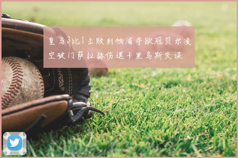 皇马3比1击败利物浦夺欧冠贝尔凌空破门萨拉赫伤退卡里乌斯失误