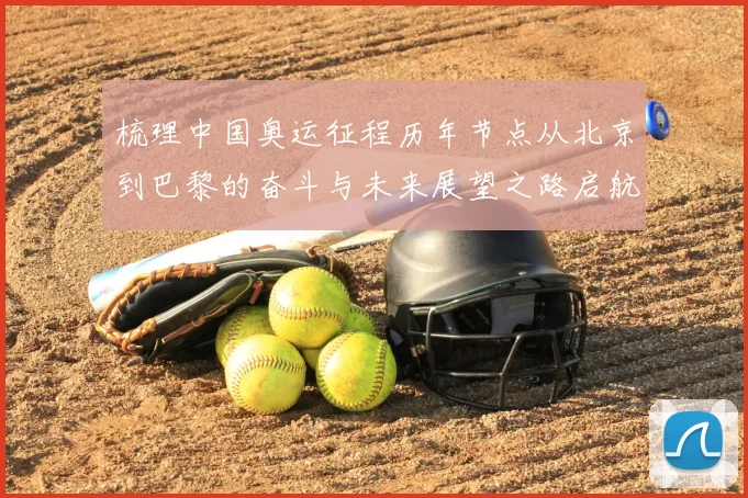 梳理中国奥运征程历年节点从北京到巴黎的奋斗与未来展望之路启航
