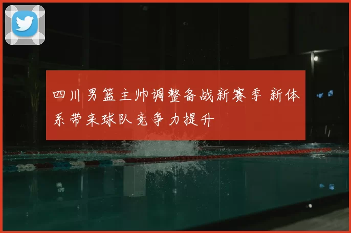 四川男篮主帅调整备战新赛季 新体系带来球队竞争力提升