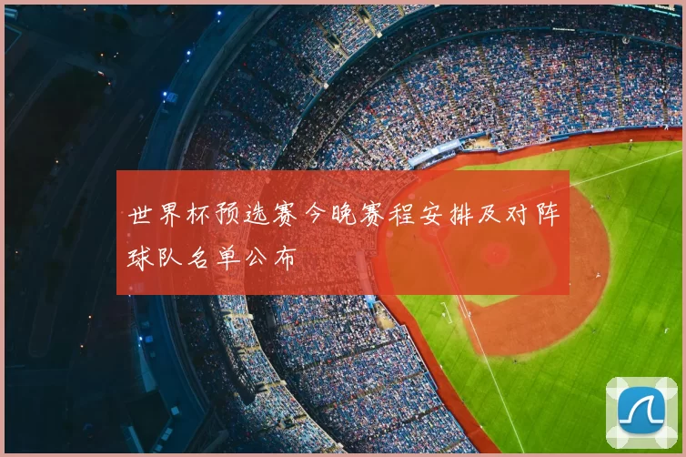 世界杯预选赛今晚赛程安排及对阵球队名单公布