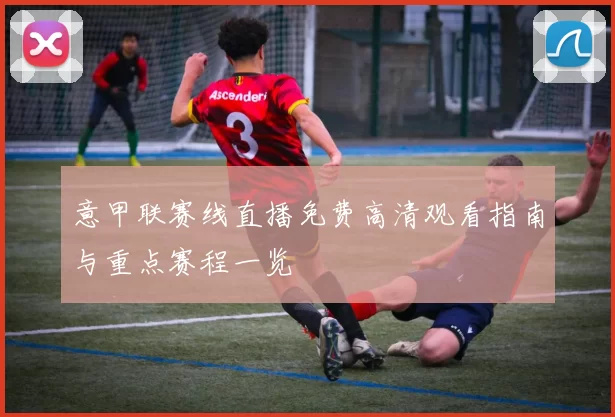 意甲联赛线直播免费高清观看指南与重点赛程一览