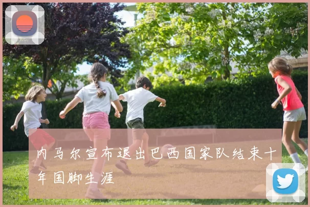 内马尔宣布退出巴西国家队结束十年国脚生涯