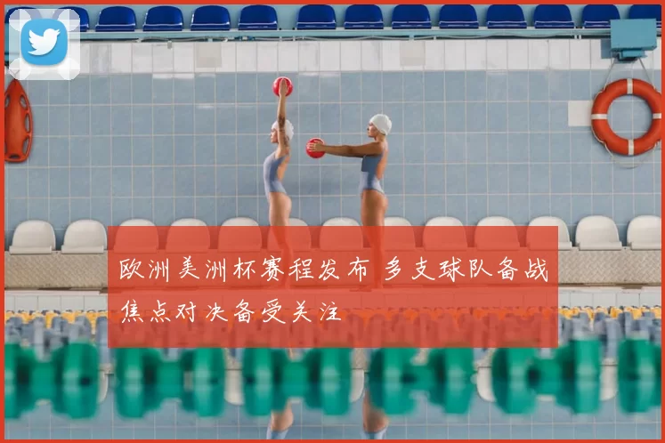 欧洲美洲杯赛程发布 多支球队备战焦点对决备受关注