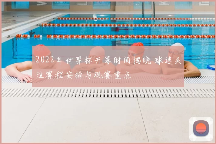 2022年世界杯开幕时间揭晓 球迷关注赛程安排与观赛重点