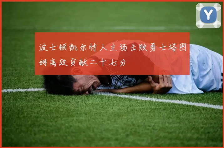 波士顿凯尔特人主场击败勇士塔图姆高效贡献二十七分