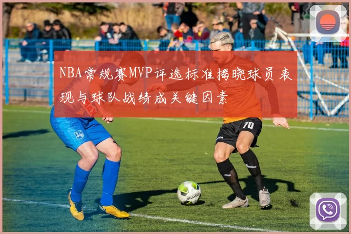 NBA常规赛MVP评选标准揭晓球员表现与球队战绩成关键因素