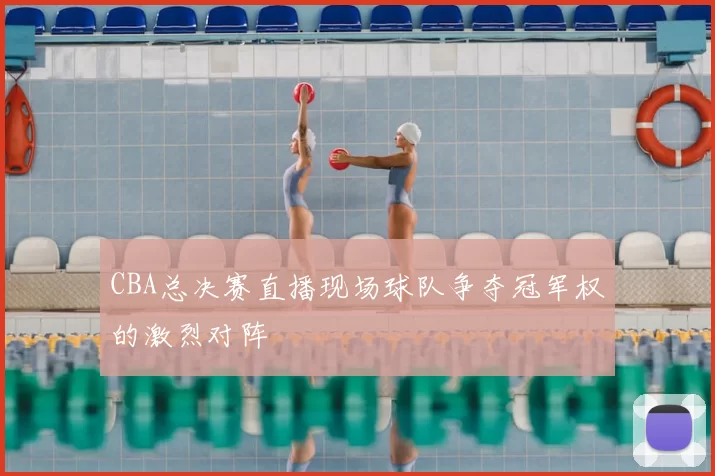 CBA总决赛直播现场球队争夺冠军权的激烈对阵