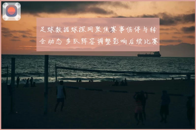 足球数据球探网聚焦赛事伤停与转会动态 多队阵容调整影响后续比赛部署
