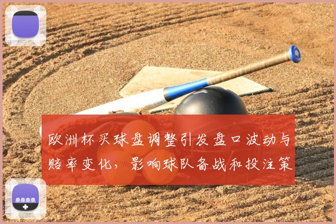 欧洲杯买球盘调整引发盘口波动与赔率变化，影响球队备战和投注策略