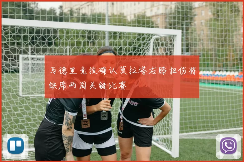 马德里竞技确认莫拉塔右膝扭伤将缺席两周关键比赛