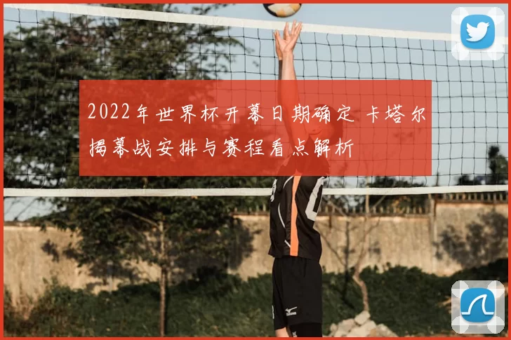 2022年世界杯开幕日期确定 卡塔尔揭幕战安排与赛程看点解析