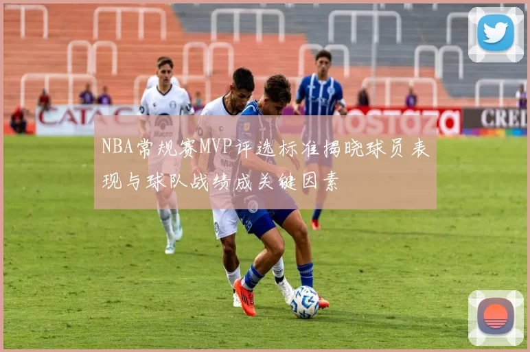 NBA常规赛MVP评选标准揭晓球员表现与球队战绩成关键因素