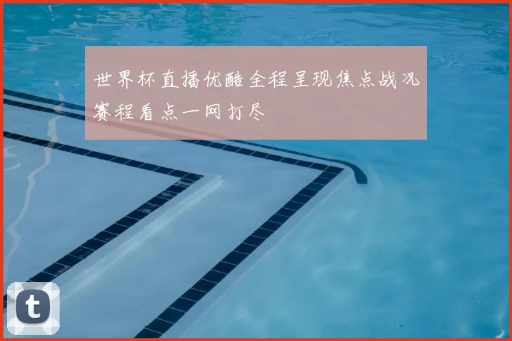 世界杯直播优酷全程呈现焦点战况赛程看点一网打尽