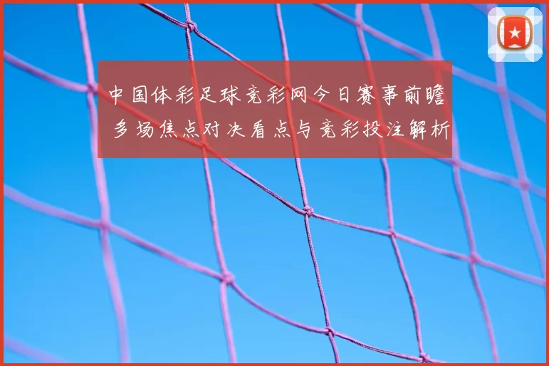 中国体彩足球竞彩网今日赛事前瞻 多场焦点对决看点与竞彩投注解析