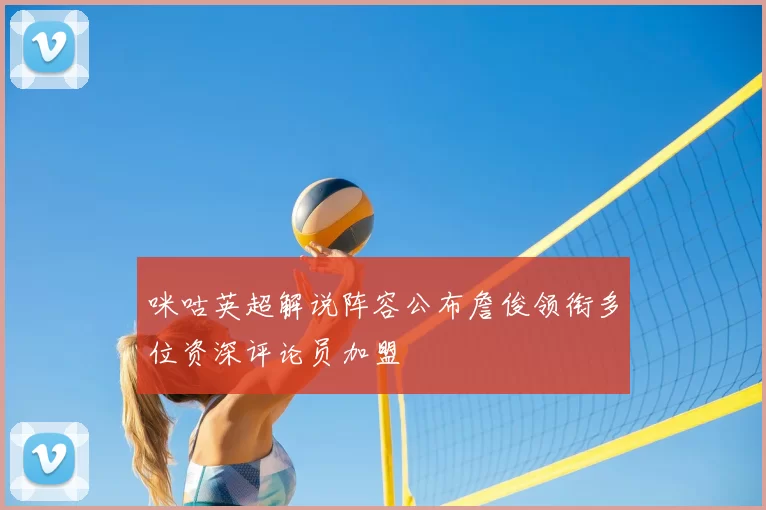 咪咕英超解说阵容公布詹俊领衔多位资深评论员加盟