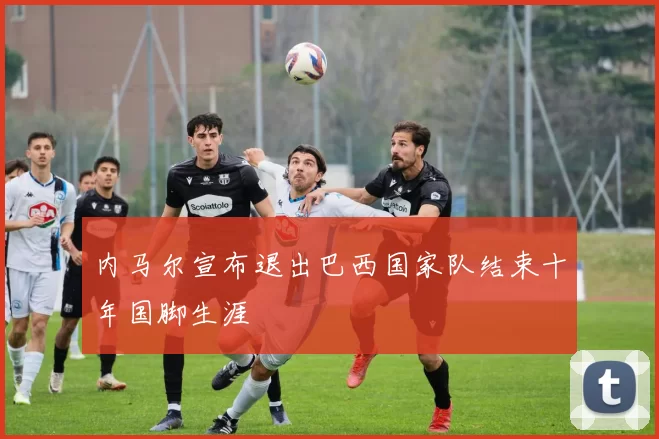 内马尔宣布退出巴西国家队结束十年国脚生涯