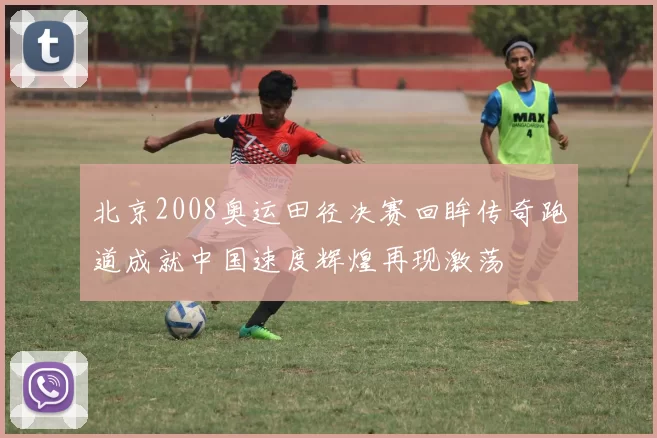 北京2008奥运田径决赛回眸传奇跑道成就中国速度辉煌再现激荡